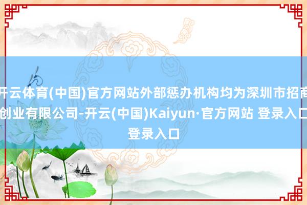 开云体育(中国)官方网站外部惩办机构均为深圳市招商创业有限公司-开云(中国)Kaiyun·官方网站 登录入口