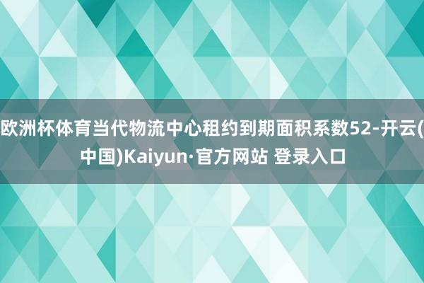 欧洲杯体育当代物流中心租约到期面积系数52-开云(中国)Kaiyun·官方网站 登录入口