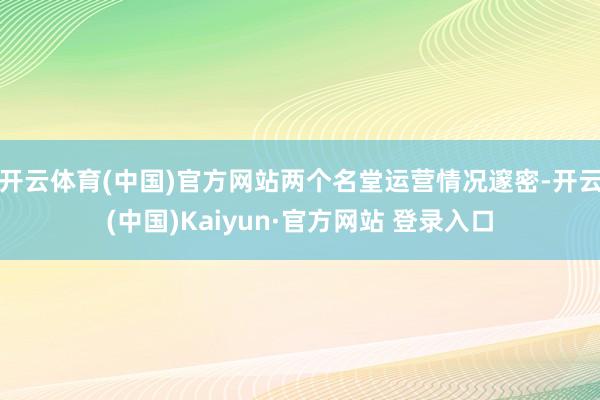 开云体育(中国)官方网站两个名堂运营情况邃密-开云(中国)Kaiyun·官方网站 登录入口
