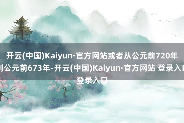 开云(中国)Kaiyun·官方网站或者从公元前720年到公元前673年-开云(中国)Kaiyun·官方网站 登录入口
