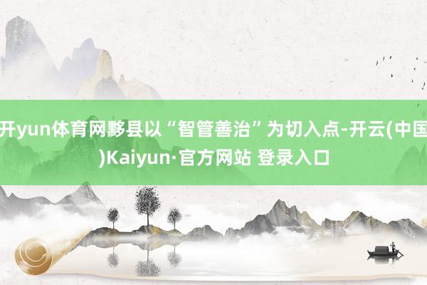 开yun体育网黟县以“智管善治”为切入点-开云(中国)Kaiyun·官方网站 登录入口