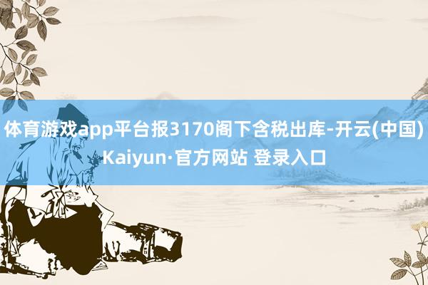 体育游戏app平台报3170阁下含税出库-开云(中国)Kaiyun·官方网站 登录入口