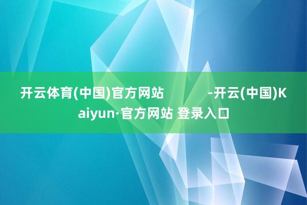 开云体育(中国)官方网站            -开云(中国)Kaiyun·官方网站 登录入口
