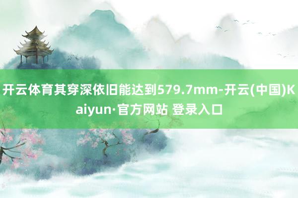 开云体育其穿深依旧能达到579.7mm-开云(中国)Kaiyun·官方网站 登录入口