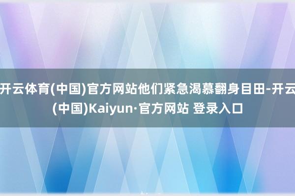 开云体育(中国)官方网站他们紧急渴慕翻身目田-开云(中国)Kaiyun·官方网站 登录入口