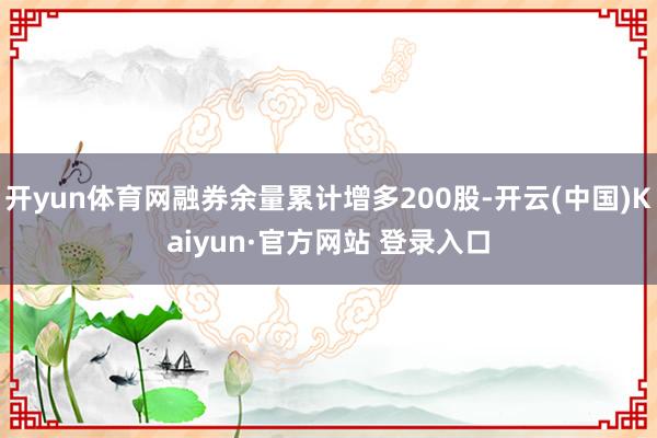 开yun体育网融券余量累计增多200股-开云(中国)Kaiyun·官方网站 登录入口