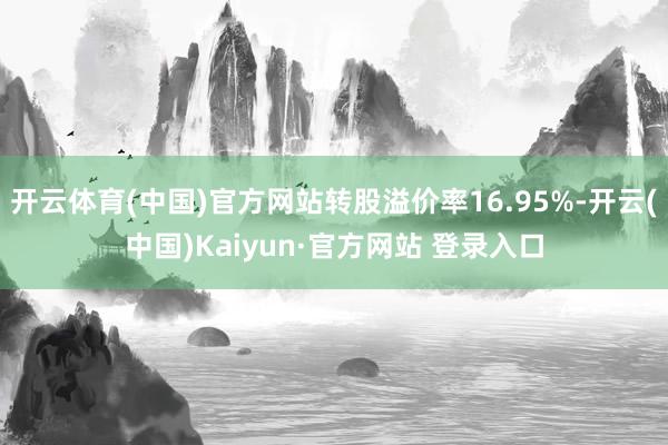 开云体育(中国)官方网站转股溢价率16.95%-开云(中国)Kaiyun·官方网站 登录入口