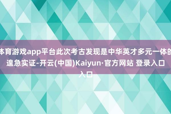 体育游戏app平台此次考古发现是中华英才多元一体的遑急实证-开云(中国)Kaiyun·官方网站 登录入口