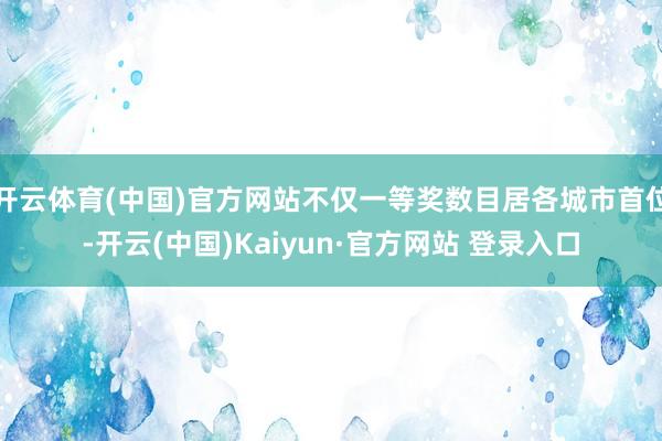 开云体育(中国)官方网站不仅一等奖数目居各城市首位-开云(中国)Kaiyun·官方网站 登录入口