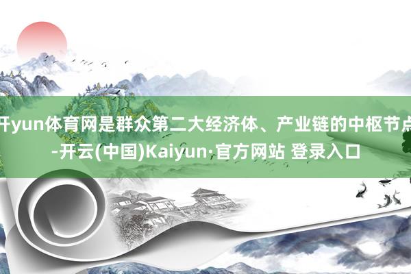 开yun体育网是群众第二大经济体、产业链的中枢节点-开云(中国)Kaiyun·官方网站 登录入口