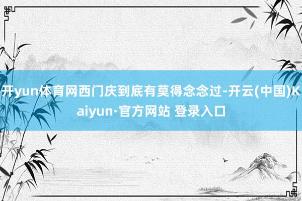开yun体育网西门庆到底有莫得念念过-开云(中国)Kaiyun·官方网站 登录入口