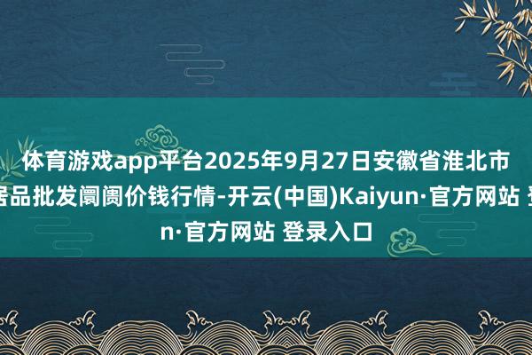 体育游戏app平台2025年9月27日安徽省淮北市中瑞农居品批发阛阓价钱行情-开云(中国)Kaiyun·官方网站 登录入口