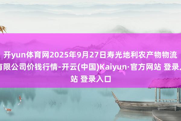 开yun体育网2025年9月27日寿光地利农产物物流园有限公司价钱行情-开云(中国)Kaiyun·官方网站 登录入口