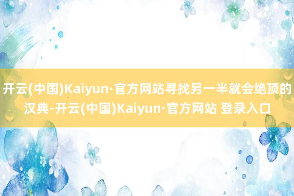 开云(中国)Kaiyun·官方网站寻找另一半就会绝顶的汉典-开云(中国)Kaiyun·官方网站 登录入口