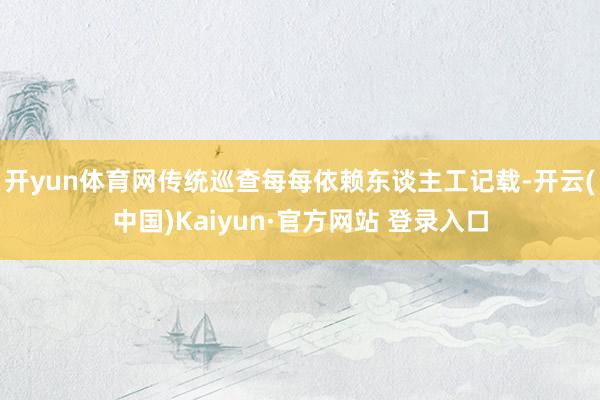 开yun体育网传统巡查每每依赖东谈主工记载-开云(中国)Kaiyun·官方网站 登录入口