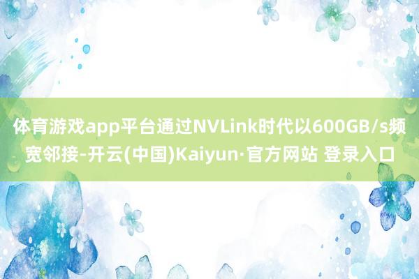 体育游戏app平台通过NVLink时代以600GB/s频宽邻接-开云(中国)Kaiyun·官方网站 登录入口