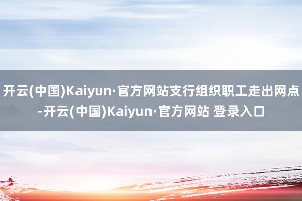 开云(中国)Kaiyun·官方网站支行组织职工走出网点-开云(中国)Kaiyun·官方网站 登录入口