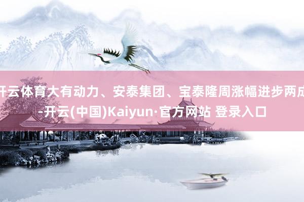 开云体育大有动力、安泰集团、宝泰隆周涨幅进步两成-开云(中国)Kaiyun·官方网站 登录入口
