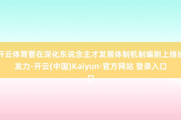 开云体育要在深化东说念主才发展体制机制编削上络续发力-开云(中国)Kaiyun·官方网站 登录入口