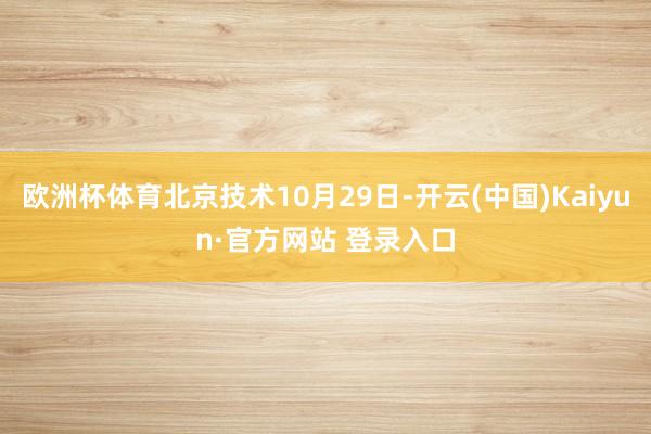 欧洲杯体育北京技术10月29日-开云(中国)Kaiyun·官方网站 登录入口