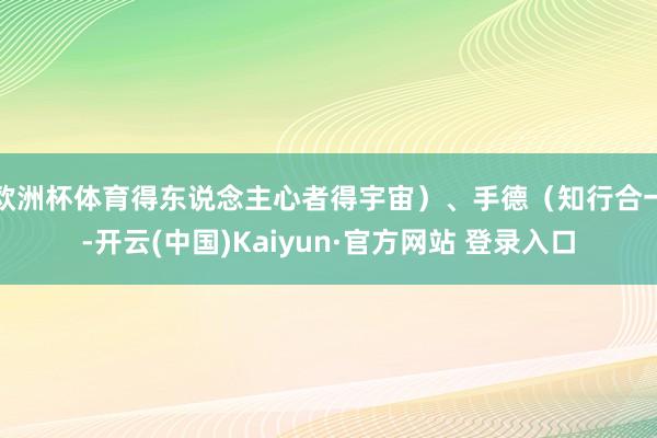 欧洲杯体育得东说念主心者得宇宙）、手德（知行合一-开云(中国)Kaiyun·官方网站 登录入口