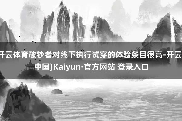 开云体育破钞者对线下执行试穿的体验条目很高-开云(中国)Kaiyun·官方网站 登录入口