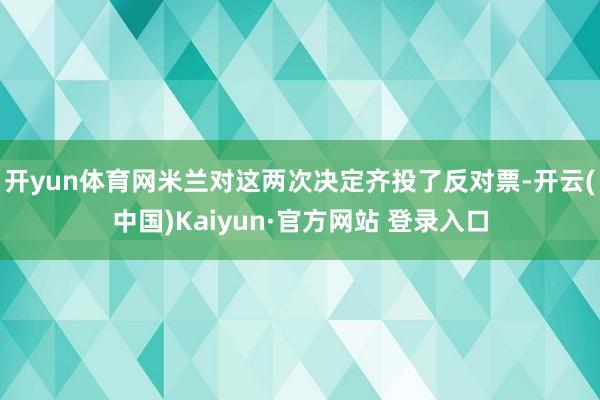 开yun体育网米兰对这两次决定齐投了反对票-开云(中国)Kaiyun·官方网站 登录入口