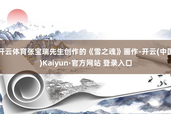 开云体育张宝瑞先生创作的《雪之魂》画作-开云(中国)Kaiyun·官方网站 登录入口