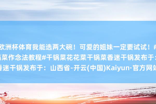 欧洲杯体育我能选两大碗！可爱的姐妹一定要试试！#干锅几乎太香了# #干锅菜作念法教程#干锅菜花花菜干锅菜香迷干锅发布于：山西省-开云(中国)Kaiyun·官方网站 登录入口