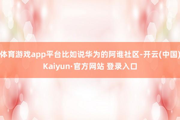体育游戏app平台比如说华为的阿谁社区-开云(中国)Kaiyun·官方网站 登录入口