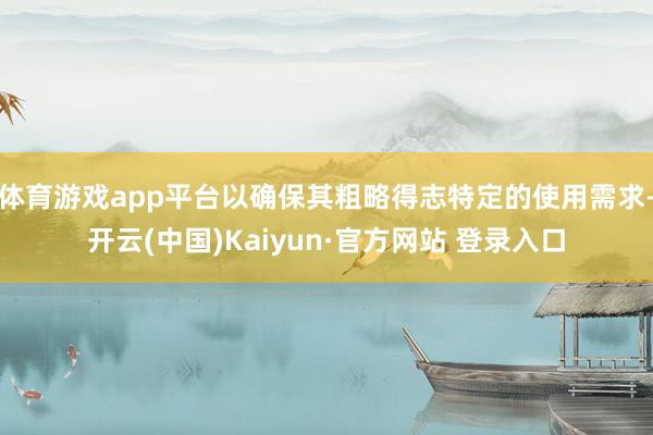 体育游戏app平台以确保其粗略得志特定的使用需求-开云(中国)Kaiyun·官方网站 登录入口