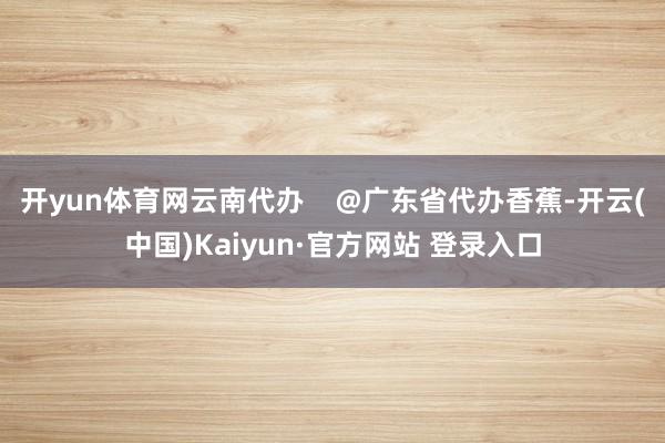 开yun体育网云南代办    @广东省代办香蕉-开云(中国)Kaiyun·官方网站 登录入口