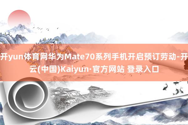 开yun体育网华为Mate70系列手机开启预订劳动-开云(中国)Kaiyun·官方网站 登录入口