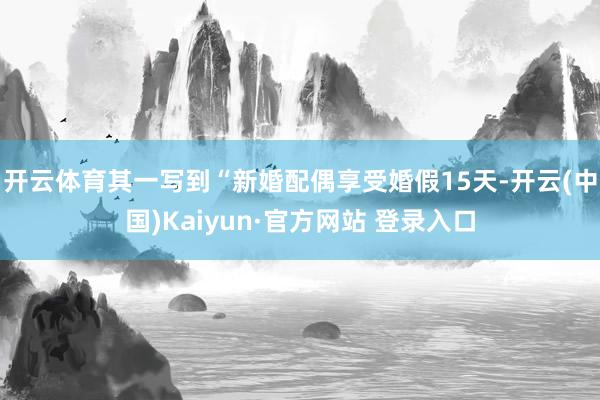 开云体育其一写到“新婚配偶享受婚假15天-开云(中国)Kaiyun·官方网站 登录入口