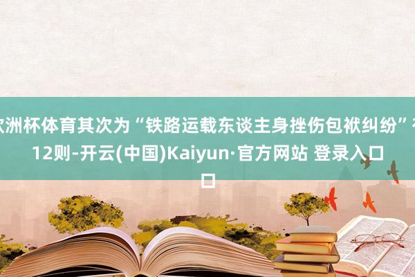 欧洲杯体育其次为“铁路运载东谈主身挫伤包袱纠纷”有12则-开云(中国)Kaiyun·官方网站 登录入口