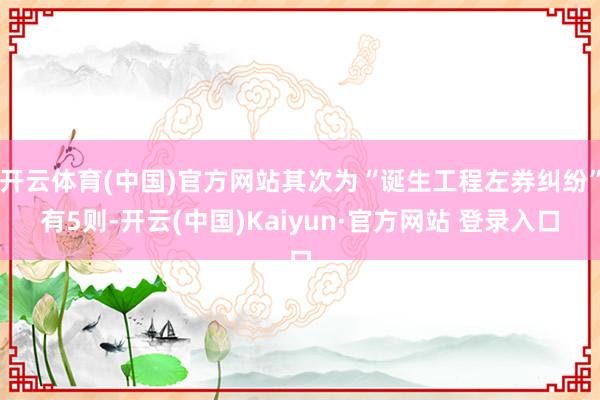 开云体育(中国)官方网站其次为“诞生工程左券纠纷”有5则-开云(中国)Kaiyun·官方网站 登录入口