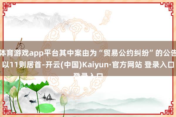 体育游戏app平台其中案由为“贸易公约纠纷”的公告以11则居首-开云(中国)Kaiyun·官方网站 登录入口