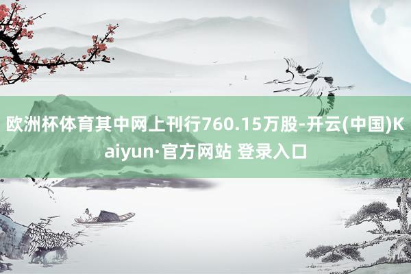 欧洲杯体育其中网上刊行760.15万股-开云(中国)Kaiyun·官方网站 登录入口