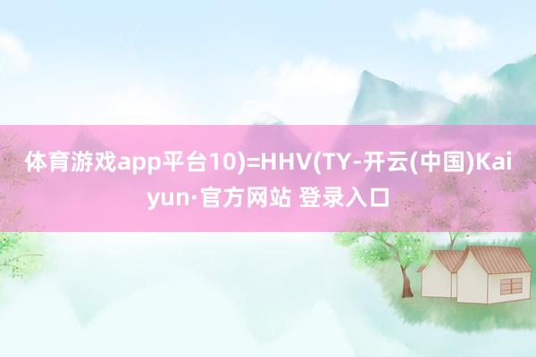 体育游戏app平台10)=HHV(TY-开云(中国)Kaiyun·官方网站 登录入口