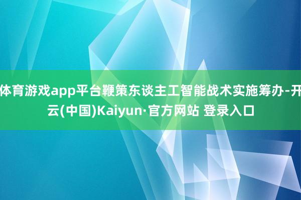 体育游戏app平台鞭策东谈主工智能战术实施筹办-开云(中国)Kaiyun·官方网站 登录入口