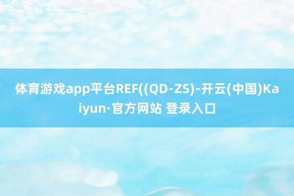 体育游戏app平台REF((QD-ZS)-开云(中国)Kaiyun·官方网站 登录入口