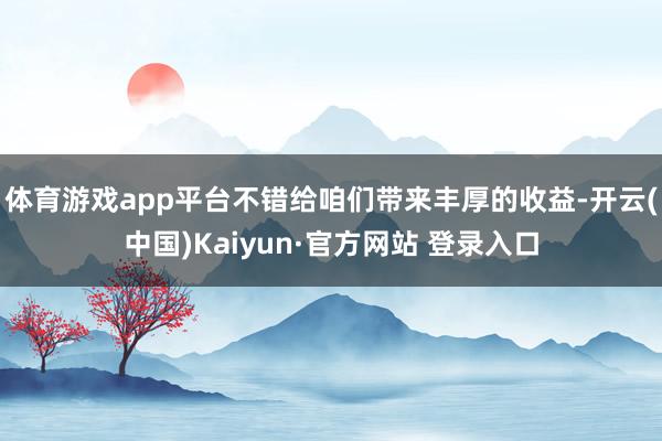 体育游戏app平台不错给咱们带来丰厚的收益-开云(中国)Kaiyun·官方网站 登录入口