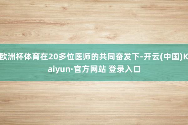 欧洲杯体育在20多位医师的共同奋发下-开云(中国)Kaiyun·官方网站 登录入口