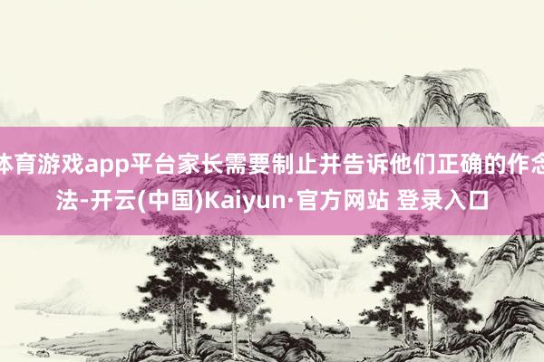 体育游戏app平台家长需要制止并告诉他们正确的作念法-开云(中国)Kaiyun·官方网站 登录入口