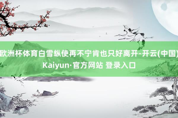 欧洲杯体育白雪纵使再不宁肯也只好离开-开云(中国)Kaiyun·官方网站 登录入口