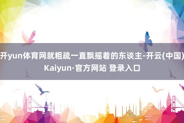 开yun体育网就粗疏一直飘摇着的东谈主-开云(中国)Kaiyun·官方网站 登录入口