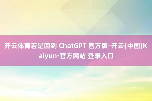 开云体育若是回到 ChatGPT 官方版-开云(中国)Kaiyun·官方网站 登录入口
