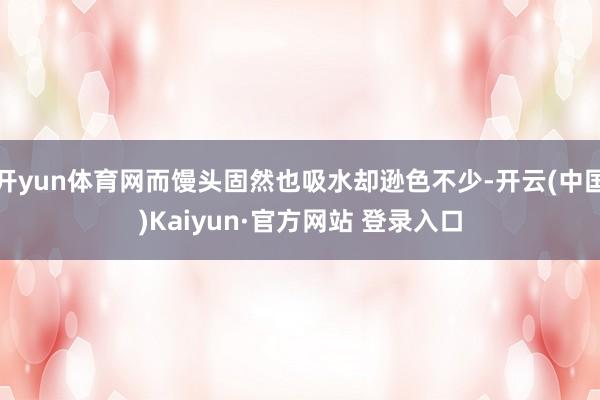 开yun体育网而馒头固然也吸水却逊色不少-开云(中国)Kaiyun·官方网站 登录入口