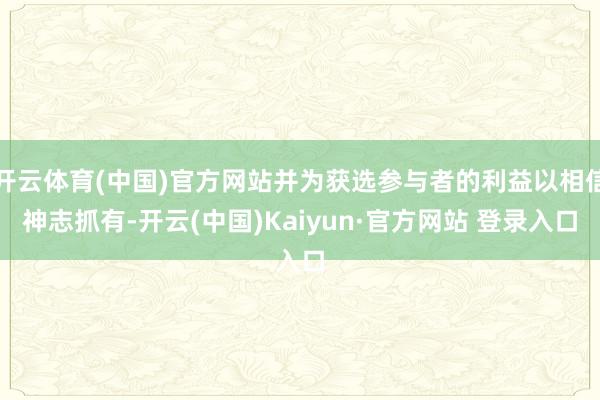 开云体育(中国)官方网站并为获选参与者的利益以相信神志抓有-开云(中国)Kaiyun·官方网站 登录入口