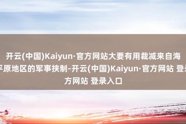 开云(中国)Kaiyun·官方网站大要有用裁减来自海上或平原地区的军事挟制-开云(中国)Kaiyun·官方网站 登录入口